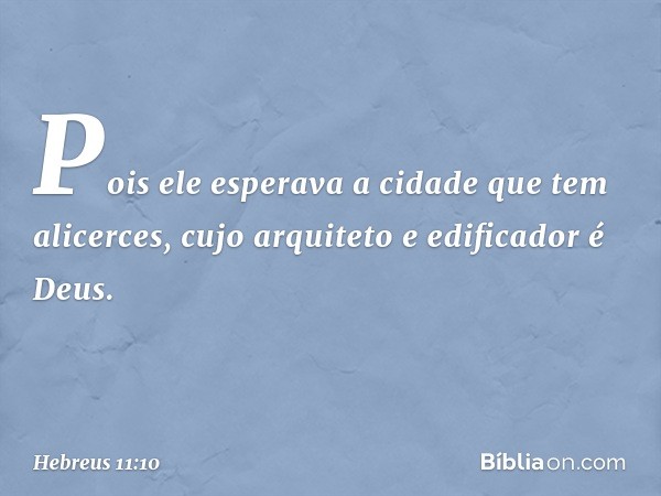 Pois ele esperava a cidade que tem alicerces, cujo arquiteto e edificador é Deus. -- Hebreus 11:10