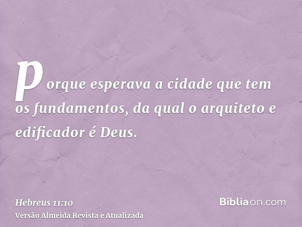 porque esperava a cidade que tem os fundamentos, da qual o arquiteto e edificador é Deus.