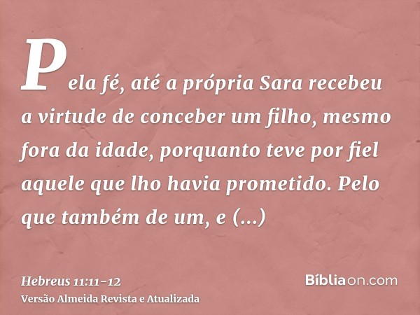 Pela fé, até a própria Sara recebeu a virtude de conceber um filho, mesmo fora da idade, porquanto teve por fiel aquele que lho havia prometido.Pelo que também