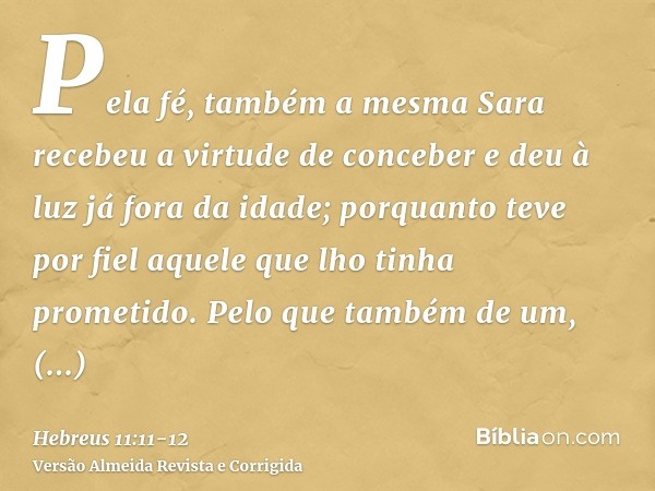 Pela fé, também a mesma Sara recebeu a virtude de conceber e deu à luz já fora da idade; porquanto teve por fiel aquele que lho tinha prometido.Pelo que também