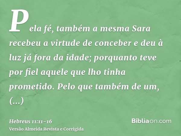 Pela fé, também a mesma Sara recebeu a virtude de conceber e deu à luz já fora da idade; porquanto teve por fiel aquele que lho tinha prometido.Pelo que também 