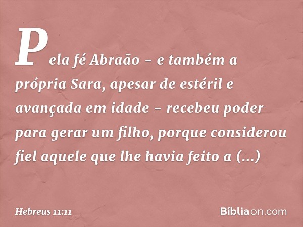 Pela fé Abraão - e também a própria Sara, apesar de estéril e avançada em idade - recebeu poder para gerar um filho, porque considerou fiel aquele que lhe havia