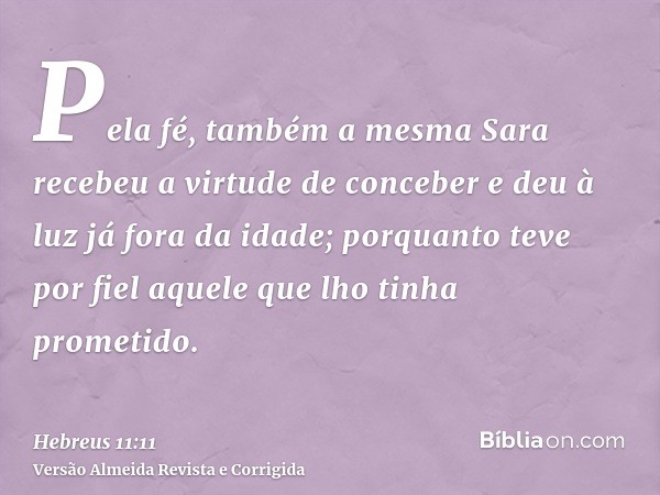 Pela fé, também a mesma Sara recebeu a virtude de conceber e deu à luz já fora da idade; porquanto teve por fiel aquele que lho tinha prometido.