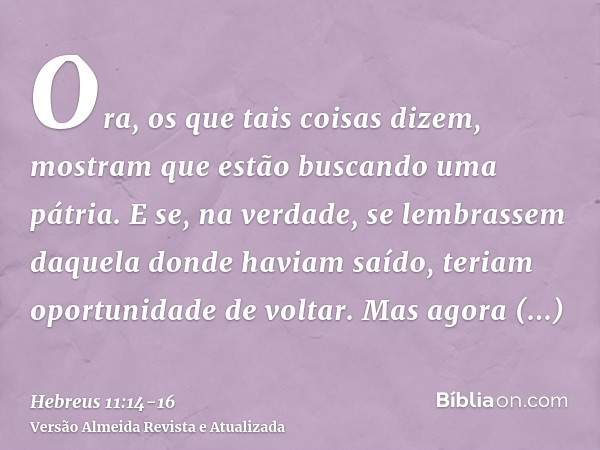 Ora, os que tais coisas dizem, mostram que estão buscando uma pátria.E se, na verdade, se lembrassem daquela donde haviam saído, teriam oportunidade de voltar.M