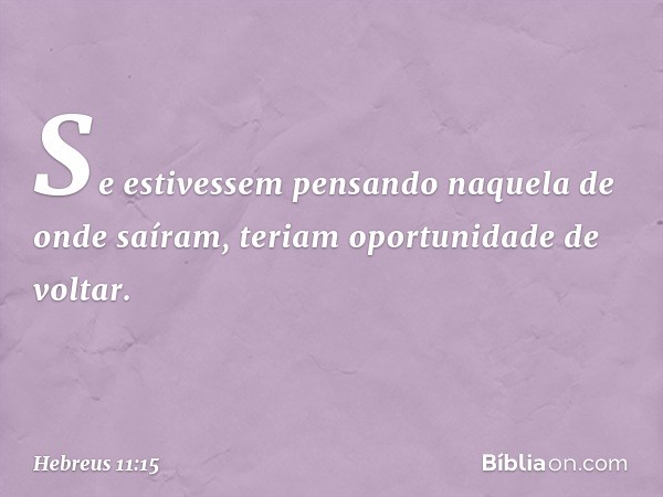 Se estivessem pensando naquela de onde saíram, teriam oportunidade de voltar. -- Hebreus 11:15