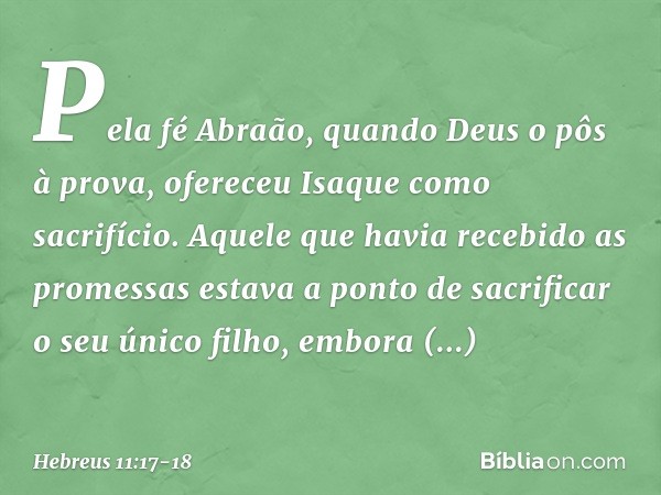 Pela fé Abraão, quando Deus o pôs à prova, ofereceu Isaque como sacrifício. Aquele que havia recebido as promessas estava a ponto de sacrificar o seu único filh