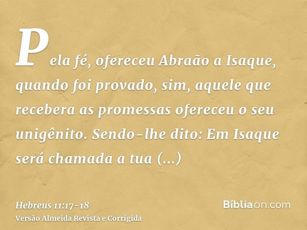 Pela fé, ofereceu Abraão a Isaque, quando foi provado, sim, aquele que recebera as promessas ofereceu o seu unigênito.Sendo-lhe dito: Em Isaque será chamada a t