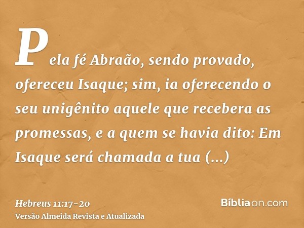 Pela fé Abraão, sendo provado, ofereceu Isaque; sim, ia oferecendo o seu unigênito aquele que recebera as promessas,e a quem se havia dito: Em Isaque será chama