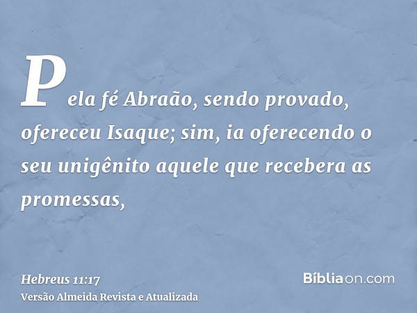 Pela fé Abraão, sendo provado, ofereceu Isaque; sim, ia oferecendo o seu unigênito aquele que recebera as promessas,