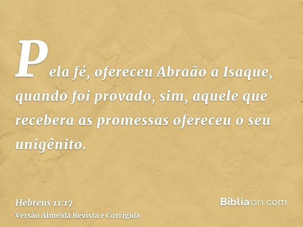 Pela fé, ofereceu Abraão a Isaque, quando foi provado, sim, aquele que recebera as promessas ofereceu o seu unigênito.