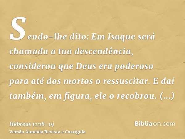 Sendo-lhe dito: Em Isaque será chamada a tua descendência, considerou que Deus era poderoso para até dos mortos o ressuscitar.E daí também, em figura, ele o rec