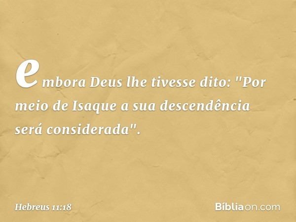 embora Deus lhe tivesse dito: "Por meio de Isaque a sua descendência será considerada". -- Hebreus 11:18