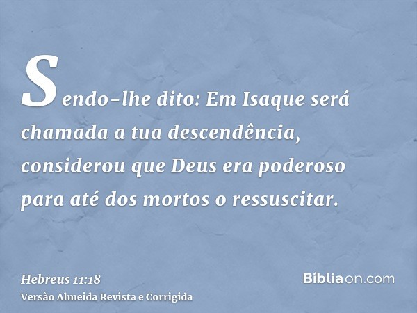 Sendo-lhe dito: Em Isaque será chamada a tua descendência, considerou que Deus era poderoso para até dos mortos o ressuscitar.