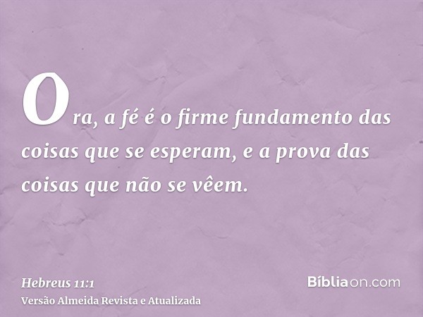 Ora, a fé é o firme fundamento das coisas que se esperam, e a prova das coisas que não se vêem.