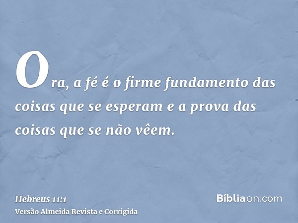 Ora, a fé é o firme fundamento das coisas que se esperam e a prova das coisas que se não vêem.