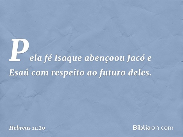 Pela fé Isaque abençoou Jacó e Esaú com respeito ao futuro deles. -- Hebreus 11:20