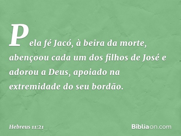 Pela fé Jacó, à beira da morte, abençoou cada um dos filhos de José e adorou a Deus, apoiado na extremidade do seu bordão. -- Hebreus 11:21