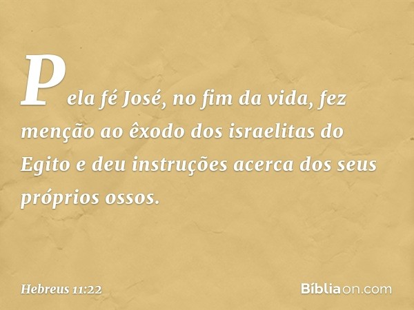 Pela fé José, no fim da vida, fez menção ao êxodo dos israelitas do Egito e deu instruções acerca dos seus próprios ossos. -- Hebreus 11:22