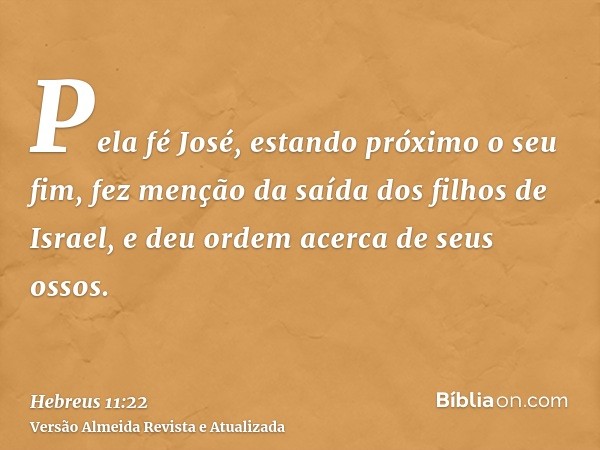 Pela fé José, estando próximo o seu fim, fez menção da saída dos filhos de Israel, e deu ordem acerca de seus ossos.