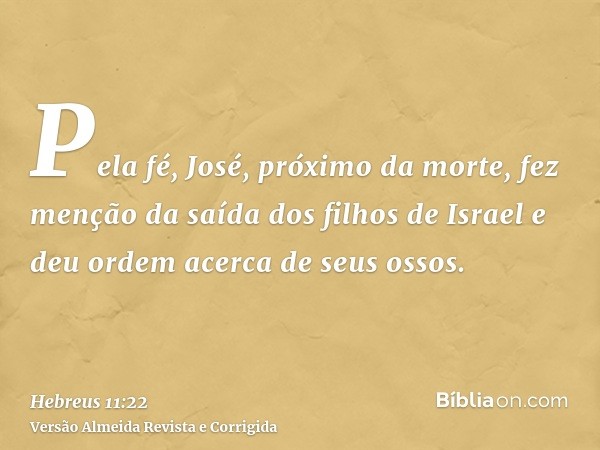 Pela fé, José, próximo da morte, fez menção da saída dos filhos de Israel e deu ordem acerca de seus ossos.