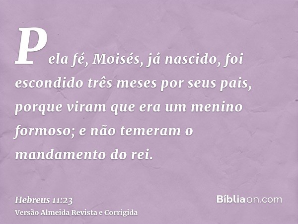 Pela fé, Moisés, já nascido, foi escondido três meses por seus pais, porque viram que era um menino formoso; e não temeram o mandamento do rei.