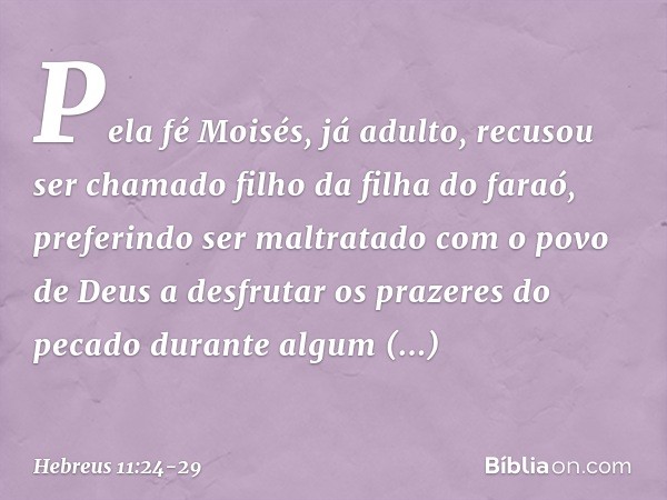 Pela fé Moisés, já adulto, recusou ser chamado filho da filha do faraó, preferindo ser maltratado com o povo de Deus a desfrutar os prazeres do pecado durante a