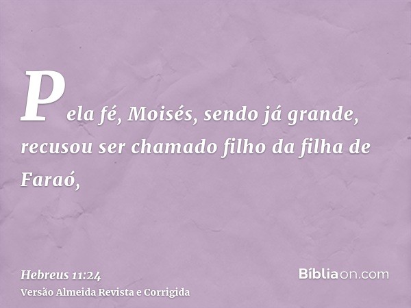 Pela fé, Moisés, sendo já grande, recusou ser chamado filho da filha de Faraó,