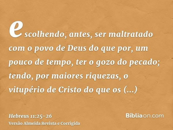 escolhendo, antes, ser maltratado com o povo de Deus do que por, um pouco de tempo, ter o gozo do pecado;tendo, por maiores riquezas, o vitupério de Cristo do q