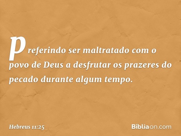 preferindo ser maltratado com o povo de Deus a desfrutar os prazeres do pecado durante algum tempo. -- Hebreus 11:25