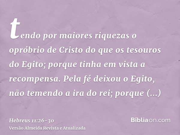 tendo por maiores riquezas o opróbrio de Cristo do que os tesouros do Egito; porque tinha em vista a recompensa.Pela fé deixou o Egito, não temendo a ira do rei