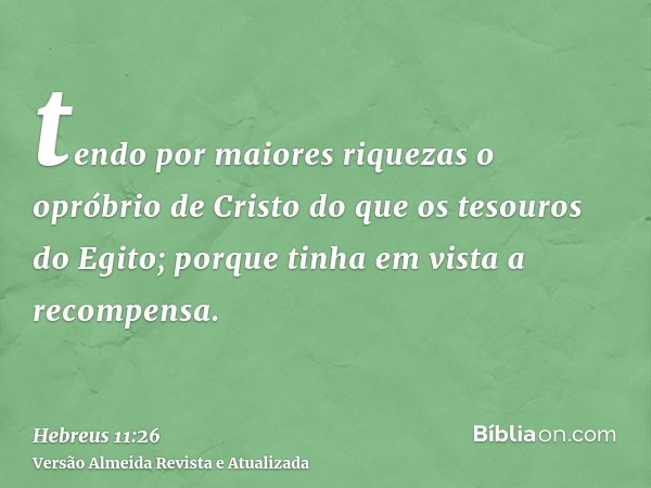 tendo por maiores riquezas o opróbrio de Cristo do que os tesouros do Egito; porque tinha em vista a recompensa.