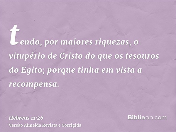 tendo, por maiores riquezas, o vitupério de Cristo do que os tesouros do Egito; porque tinha em vista a recompensa.