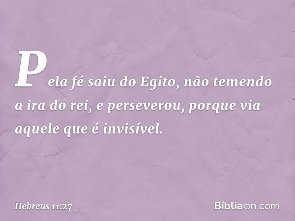 Pela fé saiu do Egito, não temendo a ira do rei, e perseverou, porque via aquele que é invisível. -- Hebreus 11:27