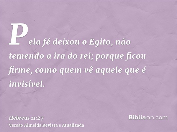 Pela fé deixou o Egito, não temendo a ira do rei; porque ficou firme, como quem vê aquele que é invisível.