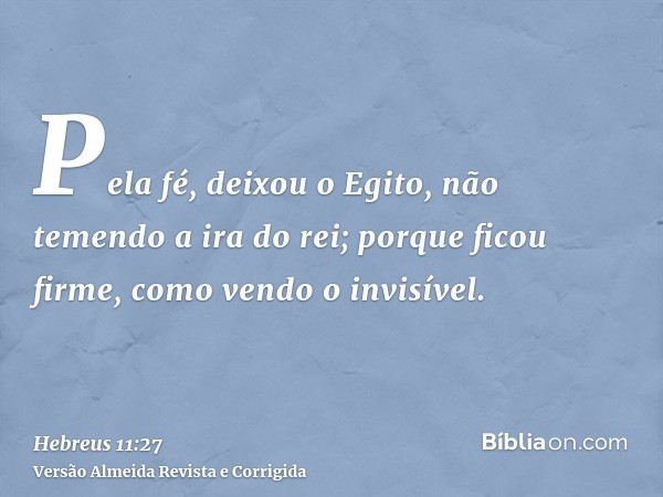Pela fé, deixou o Egito, não temendo a ira do rei; porque ficou firme, como vendo o invisível.