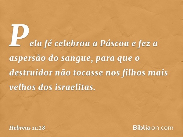 Pela fé celebrou a Páscoa e fez a aspersão do sangue, para que o destruidor não tocasse nos filhos mais velhos dos israelitas. -- Hebreus 11:28