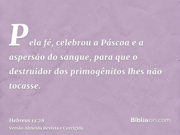Pela fé, celebrou a Páscoa e a aspersão do sangue, para que o destruidor dos primogênitos lhes não tocasse.