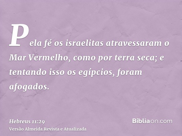 Pela fé os israelitas atravessaram o Mar Vermelho, como por terra seca; e tentando isso os egípcios, foram afogados.