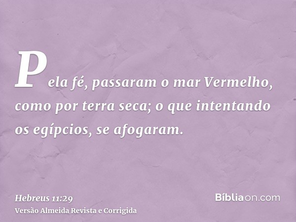 Pela fé, passaram o mar Vermelho, como por terra seca; o que intentando os egípcios, se afogaram.