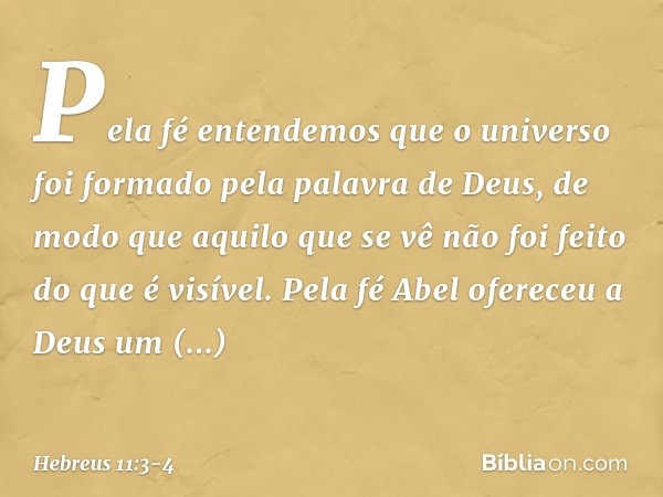 Pela fé entendemos que o universo foi formado pela palavra de Deus, de modo que aquilo que se vê não foi feito do que é visível. Pela fé Abel ofereceu a Deus um