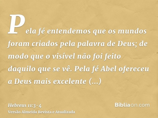 Pela fé entendemos que os mundos foram criados pela palavra de Deus; de modo que o visível não foi feito daquilo que se vê.Pela fé Abel ofereceu a Deus mais exc