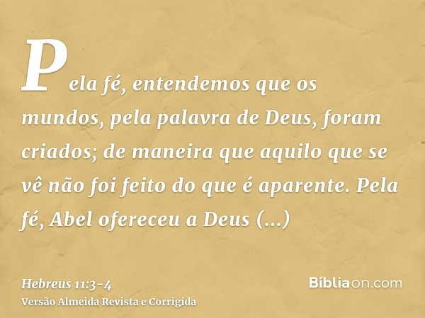 Pela fé, entendemos que os mundos, pela palavra de Deus, foram criados; de maneira que aquilo que se vê não foi feito do que é aparente.Pela fé, Abel ofereceu a