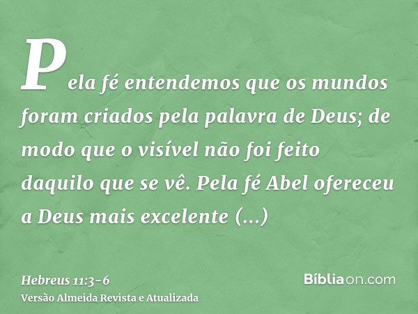 Pela fé entendemos que os mundos foram criados pela palavra de Deus; de modo que o visível não foi feito daquilo que se vê.Pela fé Abel ofereceu a Deus mais exc