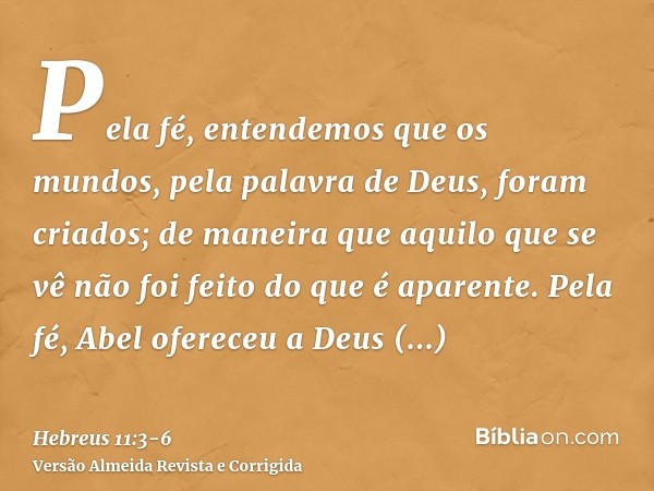 Pela fé, entendemos que os mundos, pela palavra de Deus, foram criados; de maneira que aquilo que se vê não foi feito do que é aparente.Pela fé, Abel ofereceu a