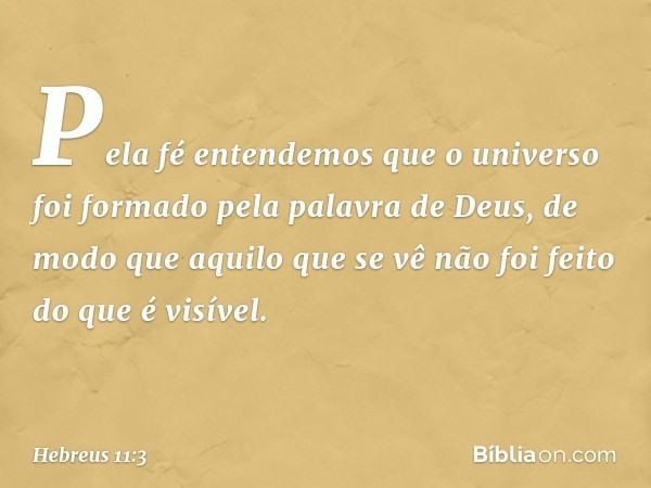 Pela fé entendemos que o universo foi formado pela palavra de Deus, de modo que aquilo que se vê não foi feito do que é visível. -- Hebreus 11:3