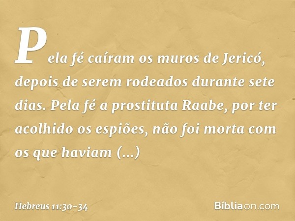 Pela fé caíram os muros de Jericó, depois de serem rodeados durante sete dias. Pela fé a prostituta Raabe, por ter acolhido os espiões, não foi morta com os que