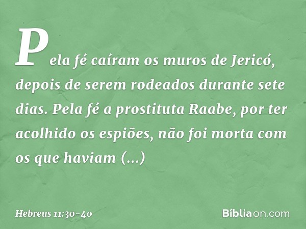 Pela fé caíram os muros de Jericó, depois de serem rodeados durante sete dias. Pela fé a prostituta Raabe, por ter acolhido os espiões, não foi morta com os que