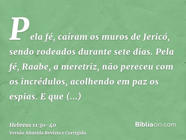 Pela fé, caíram os muros de Jericó, sendo rodeados durante sete dias.Pela fé, Raabe, a meretriz, não pereceu com os incrédulos, acolhendo em paz os espias.E que