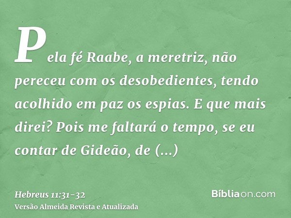 Pela fé Raabe, a meretriz, não pereceu com os desobedientes, tendo acolhido em paz os espias.E que mais direi? Pois me faltará o tempo, se eu contar de Gideão, 