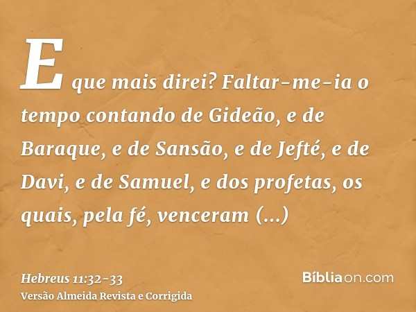 E que mais direi? Faltar-me-ia o tempo contando de Gideão, e de Baraque, e de Sansão, e de Jefté, e de Davi, e de Samuel, e dos profetas,os quais, pela fé, venc